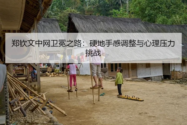 郑钦文中网卫冕之路：硬地手感调整与心理压力挑战