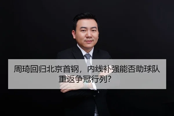 周琦回归北京首钢，内线补强能否助球队重返争冠行列？