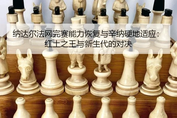 纳达尔法网完赛能力恢复与辛纳硬地适应：红土之王与新生代的对决