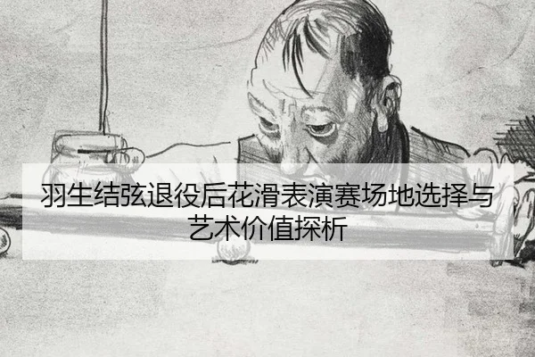 羽生结弦退役后花滑表演赛场地选择与艺术价值探析