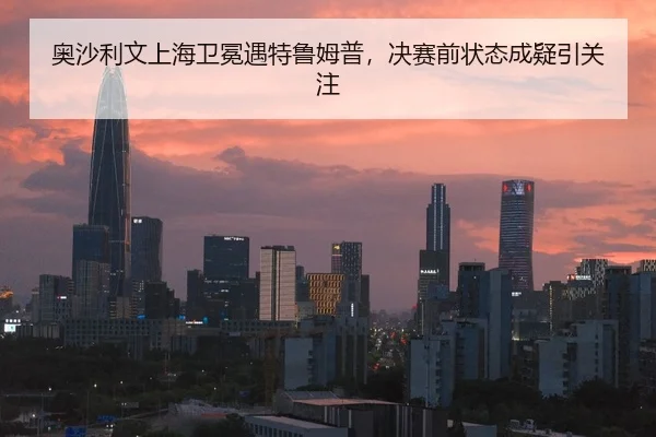 奥沙利文上海卫冕遇特鲁姆普，决赛前状态成疑引关注