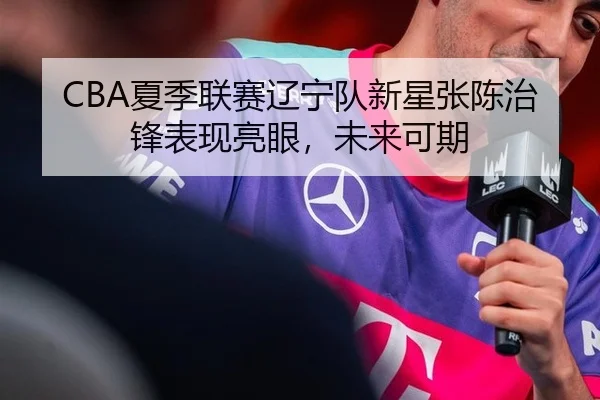 CBA夏季联赛辽宁队新星张陈治锋表现亮眼，未来可期
