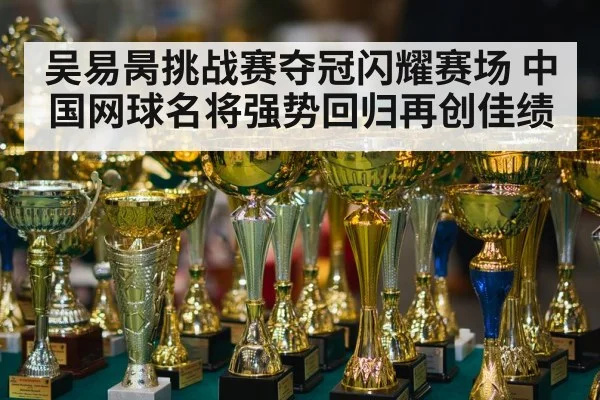 吴易昺挑战赛夺冠闪耀赛场 中国网球名将强势回归再创佳绩