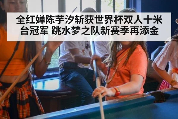 全红婵陈芋汐斩获世界杯双人十米台冠军 跳水梦之队新赛季再添金
