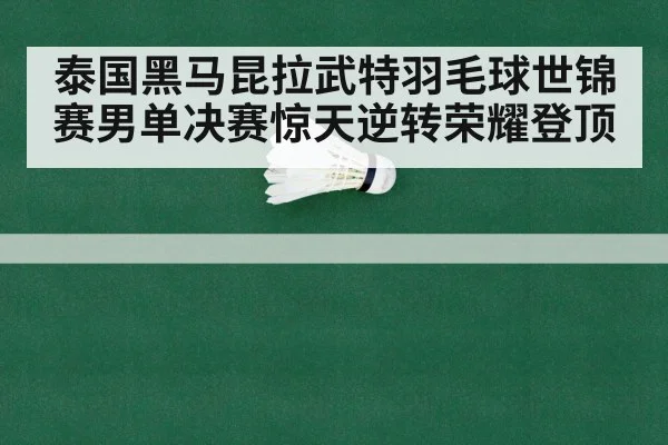 泰国黑马昆拉武特羽毛球世锦赛男单决赛惊天逆转荣耀登顶