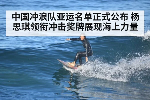 中国冲浪队亚运名单正式公布 杨思琪领衔冲击奖牌展现海上力量