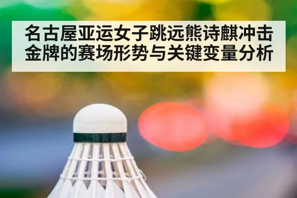 名古屋亚运女子跳远熊诗麒冲击金牌的赛场形势与关键变量分析