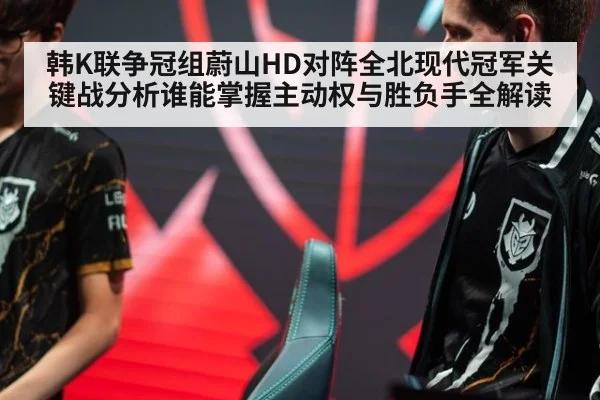 韩K联争冠组蔚山HD对阵全北现代冠军关键战分析谁能掌握主动权与胜负手全解读