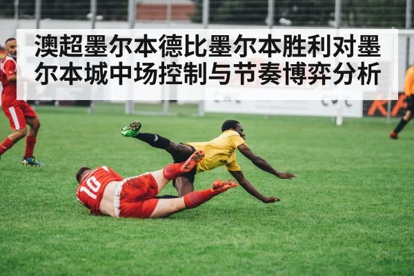 澳超墨尔本德比墨尔本胜利对墨尔本城中场控制与节奏博弈分析