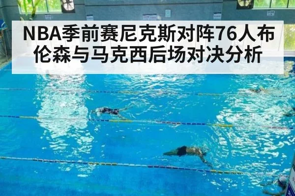 NBA季前赛尼克斯对阵76人布伦森与马克西后场对决分析